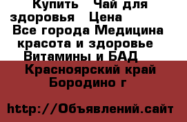 Купить : Чай для здоровья › Цена ­ 1 332 - Все города Медицина, красота и здоровье » Витамины и БАД   . Красноярский край,Бородино г.